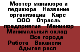 Мастер маникюра и педикюра › Название организации ­ Карс, ООО › Отрасль предприятия ­ Маникюр › Минимальный оклад ­ 50 000 - Все города Работа » Вакансии   . Адыгея респ.